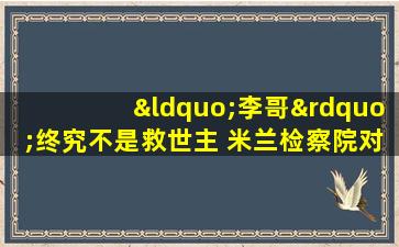 “李哥”终究不是救世主 米兰检察院对ac米兰展开调查